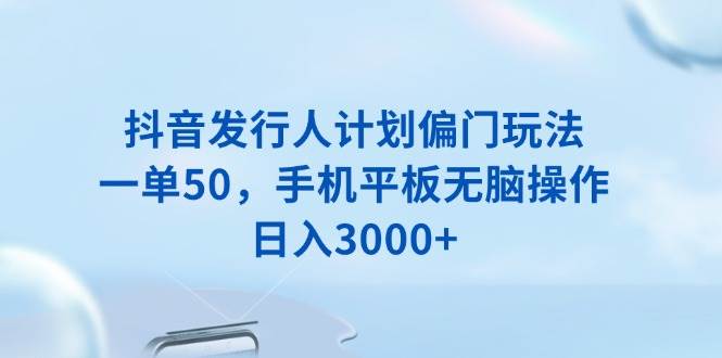 （13967期）抖音发行人计划偏门玩法，一单50，手机平板无脑操作，日入3000+-吾爱网创