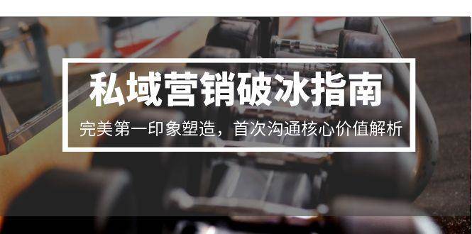 私域营销破冰指南，完美第一印象塑造，首次沟通核心价值解析-吾爱网创