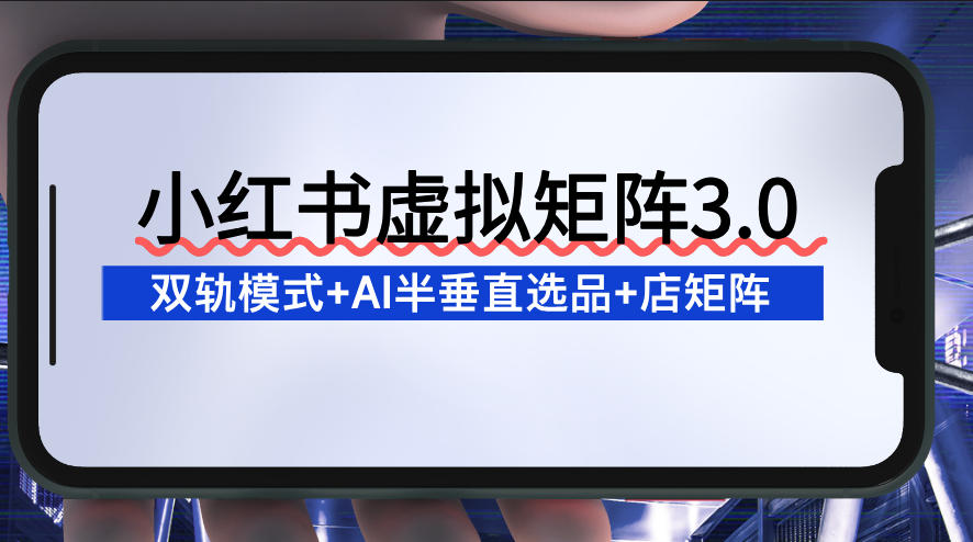 小红书虚拟矩阵3.0：双轨模式+AI半垂直选品+店矩阵-吾爱网创