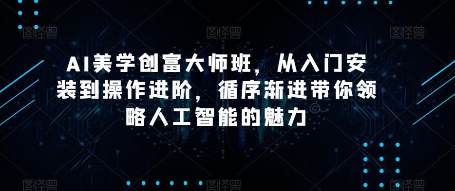 AI美学创富大师班，从入门安装到操作进阶，循序渐进带你领略人工智能的魅力-吾爱网创