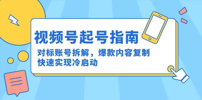 （15028期）视频号起号指南：对标账号拆解，爆款内容复制，快速实现冷启动-吾爱网创