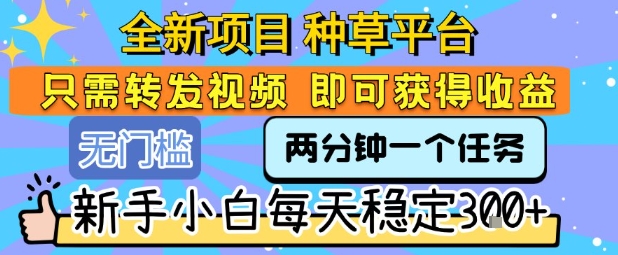 全新项目 种草平台 只需要转发任务视频 即可获得收益 新手小白每天稳定3张+【揭秘】-吾爱网创