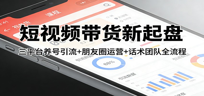 短视频带货新起盘：三平台养号引流+朋友圈运营+话术团队全流程-吾爱网创