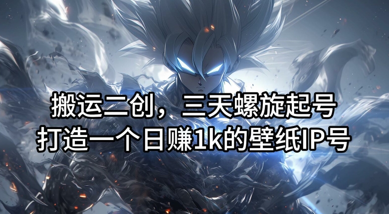 搬运二创，三天螺旋起号，打造一个日赚1k的壁纸IP号【揭秘】-吾爱网创