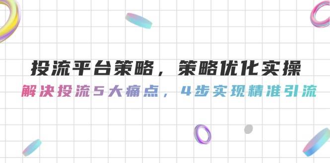 投流平台策略，策略优化实操，解决投流5大痛点，4步实现精准引流-吾爱网创