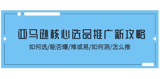 亚马逊核心选品推广新攻略！如何选/能否爆/难或易/如何测/怎么推-吾爱网创