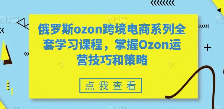 俄罗斯ozon跨境电商系列全套学习课程，掌握Ozon运营技巧和策略-吾爱网创