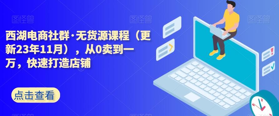 西湖电商社群·无货源课程（更新23年11月），从0卖到一万，快速打造店铺-吾爱网创