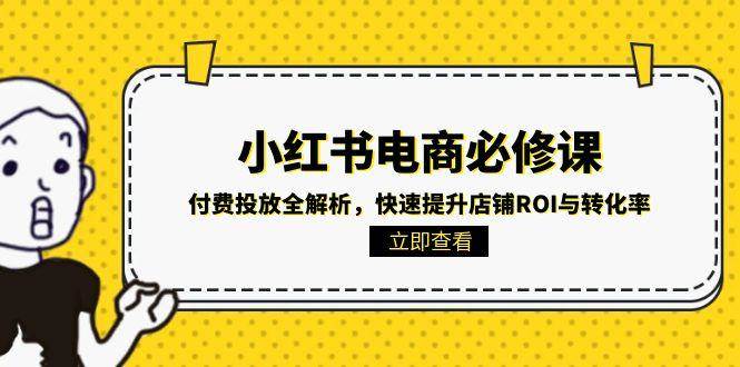 (15040期)小红书电商必修课:付费投放全解析,快速提升店铺ROI与转化率-吾爱网创