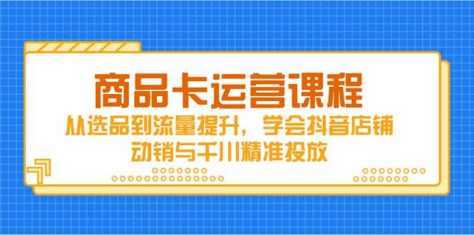 （14612期）商品卡运营课程，从选品到流量提升，学会抖音店铺动销与千川精准投放-吾爱网创