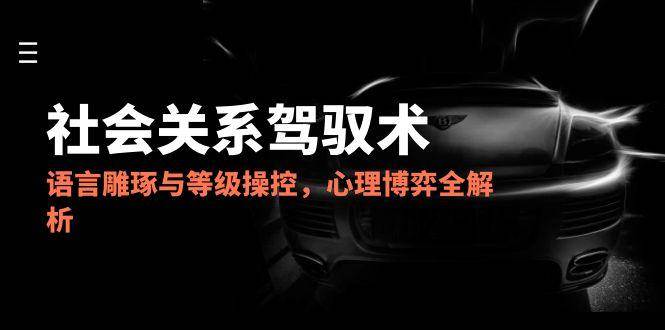 （14958期）2025社会关系驾驭术，语言雕琢与等级操控，心理博弈全解析-吾爱网创