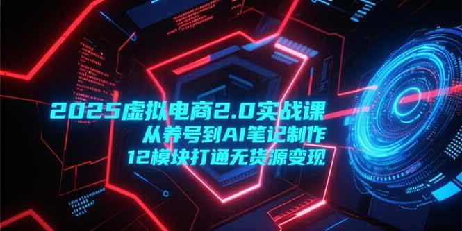 （15206期）2025虚拟电商2.0实战课，从养号到AI笔记制作，12模块打通无货源变现-吾爱网创