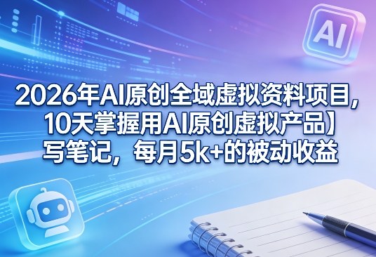2026年AI原创全域虚拟资料项目，10天掌握用AI原创虚拟产品＋写笔记，每月5k+的被动收益-吾爱网创