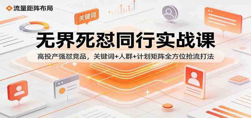 无界死怼同行实战课：高投产强怼竞品，关键词+人群+计划矩阵全方位抢流打法-吾爱网创