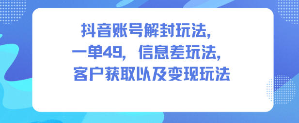 抖音账号解封玩法,一单49,信息差玩法,客户获取以及变现玩法-吾爱网创