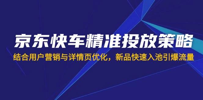 （14185期）京东快车精准投放策略，结合用户营销与详情页优化，新品快速入池引爆流量-吾爱网创
