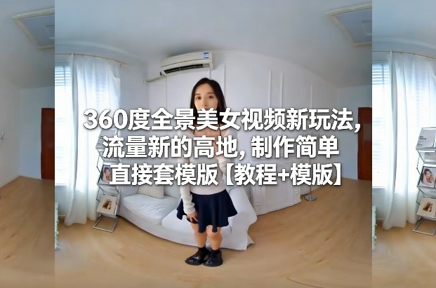 360度全景美女视频新玩法，流量新的高地，制作简单直接套模版【教程+模版】-吾爱网创