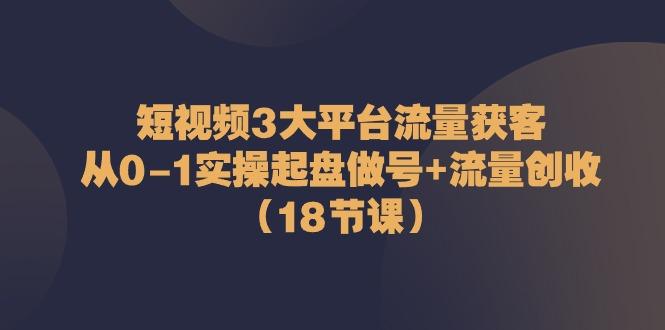 短视频3大平台流量获客：从0-1实操起盘做号+流量创收(18节课)-吾爱网创