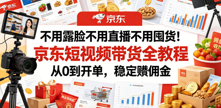 不用露脸不用直播不用囤货!京东短视频带货全教程,从0到开单,稳定賺佣金-吾爱网创