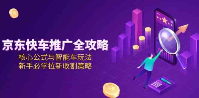 京东快车推广全攻略，核心公式与智能车玩法，新手必学拉新收割策略-吾爱网创