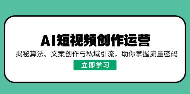（14287期）AI短视频创作运营，揭秘算法、文案创作与私域引流，助你掌握流量密码-吾爱网创