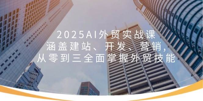 （14135期）2025AI外贸实战课：涵盖建站、开发、营销, 从零到三全面掌握外贸技能-吾爱网创