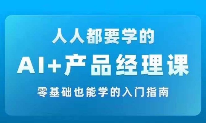 AI +产品经理实战项目必修课,从零到一教你学ai,零基础也能学的入门指南-吾爱网创