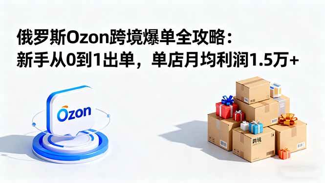 （16274期）俄罗斯Ozon跨境爆单全攻略：新手从0到1出单，单店月均利润1.5万+-吾爱网创