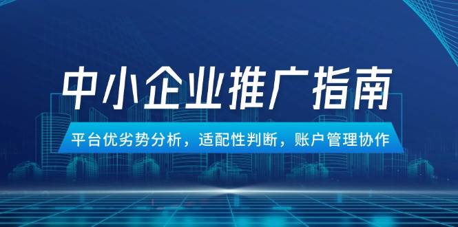 （14910期）中小企业竞价推广指南，平台优劣势分析，适配性判断，账户管理协作-吾爱网创