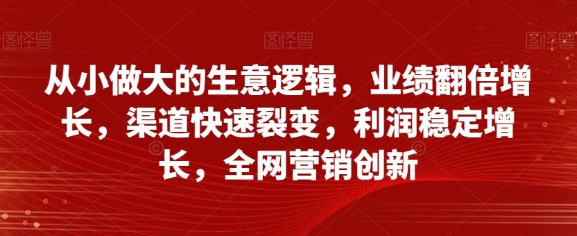 从小做大的生意逻辑,业绩翻倍增长,渠道快速裂变,利润稳定增长,全网营销创新-吾爱网创