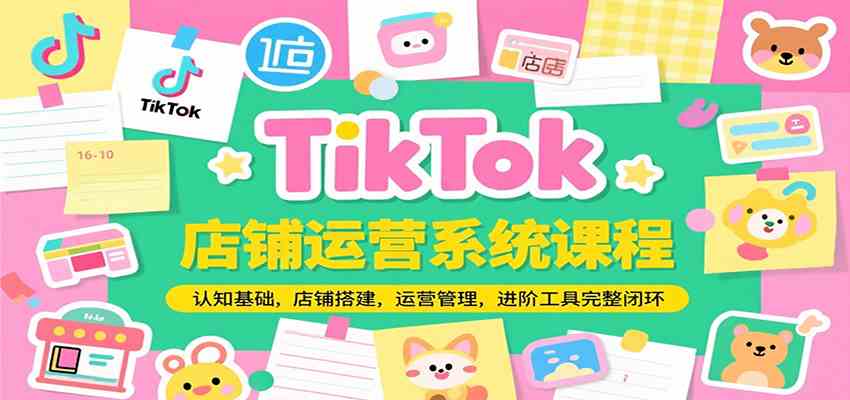 TikTok店铺运营系统课程，认知基础，店铺搭建，运营管理，进阶工具落地完整闭环-吾爱网创