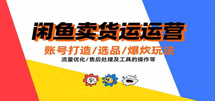 闲鱼卖货运营，账号打造/选品/爆款玩法/流量优化/售后处理及工具实操等-吾爱网创