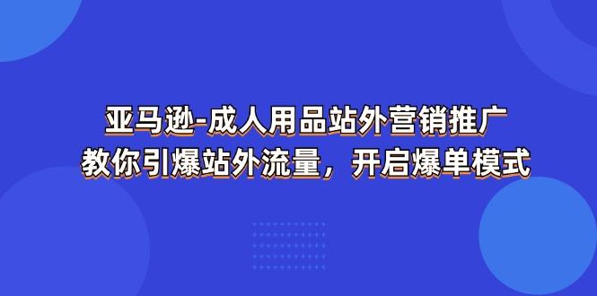 亚马逊-成人用品 站外营销推广  教你引爆站外流量，开启爆单模式-吾爱网创