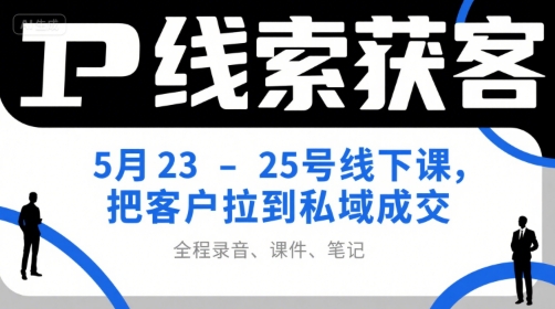IP线索获客5月23-25号线下课,把客户拉到私域成交(录音+课件+笔记)-吾爱网创