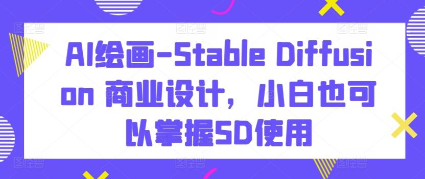 AI绘画-Stable Diffusion 商业设计,小白也可以掌握SD使用-吾爱网创