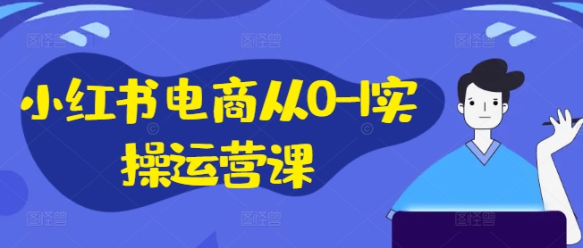 小红书电商从0-1实操运营课，小红书手机实操小红书/IP和私域课/小红书电商电脑实操板块等-吾爱网创