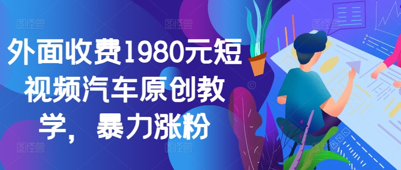 外面收费1980元短视频汽车原创教学，暴力涨粉-吾爱网创