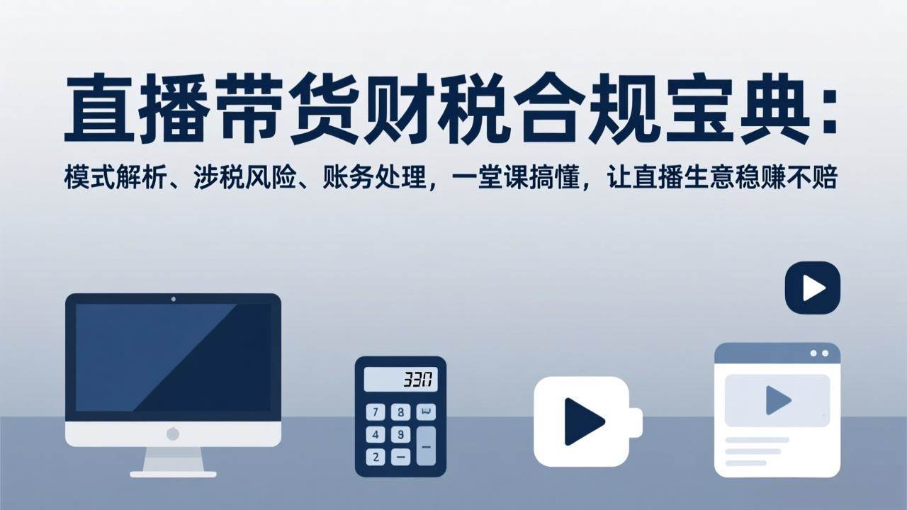 （17354期）直播带货财税合规宝典：模式解析、涉税风险、账务处理，一堂课搞懂，让直播生意稳赚不赔-吾爱网创