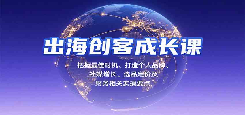 出海创客成长课，把握最佳时机、打造个人品牌、社媒增长、选品定价及财务相关实操要点-吾爱网创