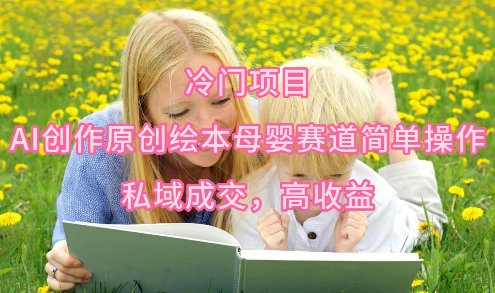 (9726期)冷门项目，AI创作原创绘本母婴赛道简单操作，私域成交，高收益-吾爱网创
