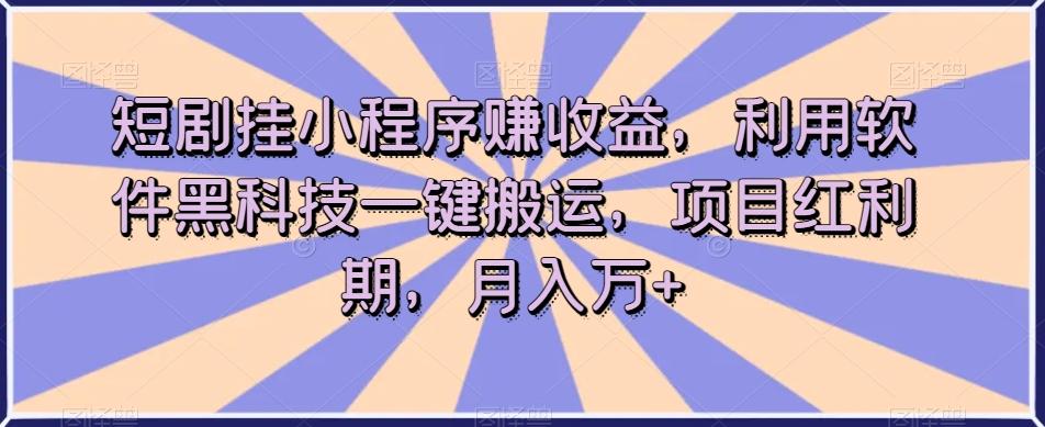 短剧挂小程序赚收益，利用软件黑科技一键搬运，项目红利期，月入万+【揭秘】-吾爱网创