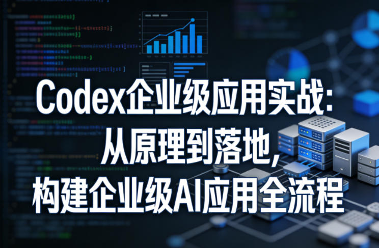 Codex企业级应用实战：从原理到落地，构建企业级AI应用全流程-吾爱网创