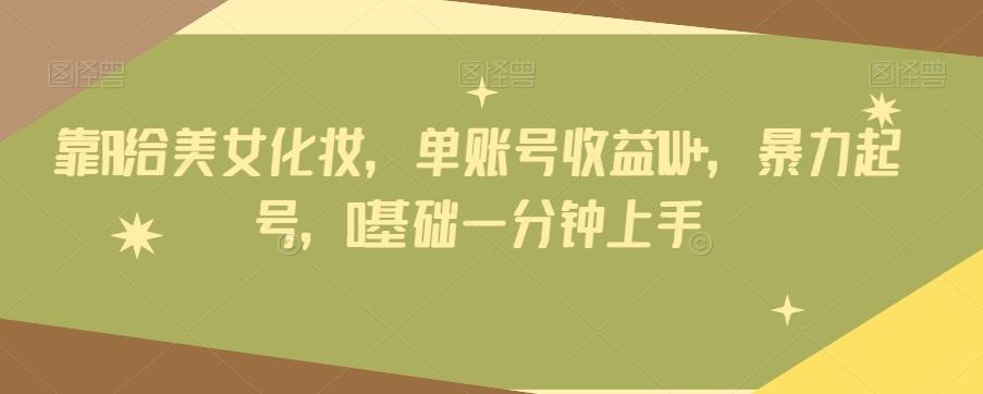 靠AI给美女化妆，单账号收益1W+，暴力起号，0基础一分钟上手-吾爱网创