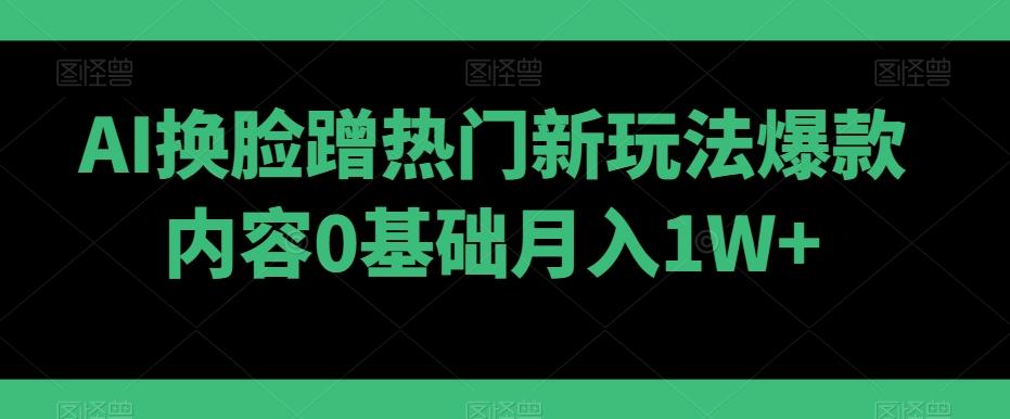 AI换脸蹭热门新玩法爆款内容0基础月入1W+-吾爱网创