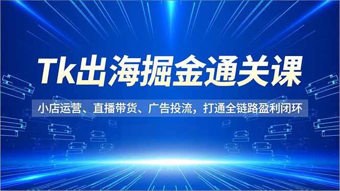 (16820期)Tk出海掘金通关课,小店运营、直播带货、广告投流,打通全链路盈利闭环-吾爱网创