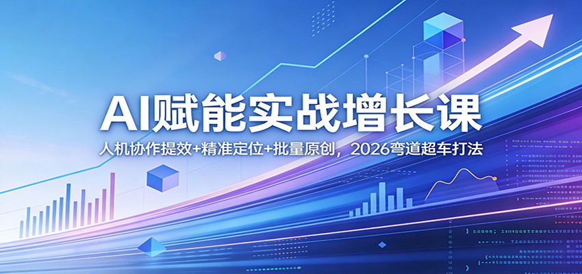 AI赋能实战增长课：人机协作提效+精准定位+批量原创，2026弯道超车打法-吾爱网创