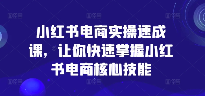 小红书电商实操速成课,让你快速掌握小红书电商核心技能-吾爱网创