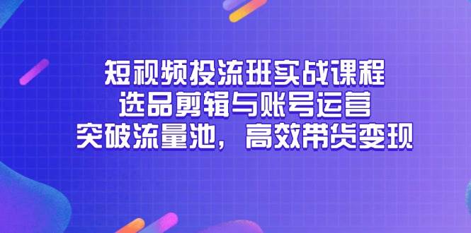 (14868期)短视频投流班实战课程,选品剪辑与账号运营,突破流量池,高效带货变现-吾爱网创