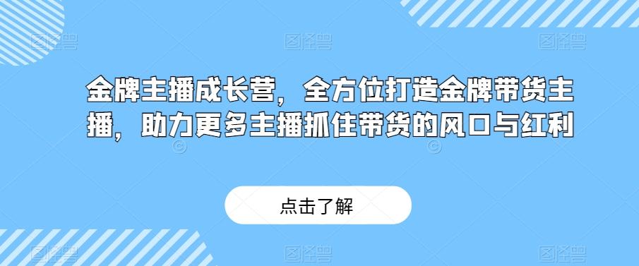 金牌主播成长营,全方位打造金牌带货主播,助力更多主播抓住带货的风口与红利