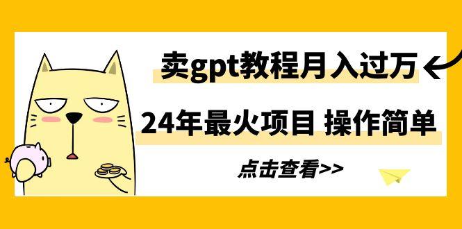 24年最火项目，卖gpt教程月入过万，操作简单-吾爱网创